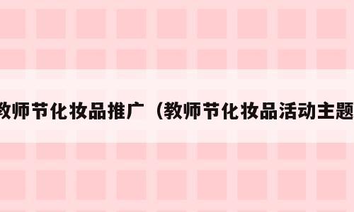 教师节化妆品推广（教师节化妆品活动主题）