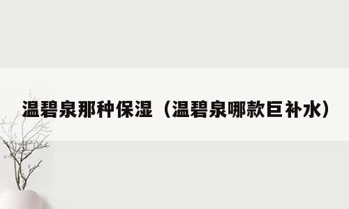 温碧泉那种保湿（温碧泉哪款巨补水）