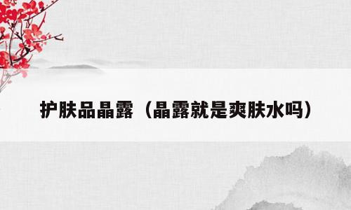 护肤品晶露（晶露就是爽肤水吗）