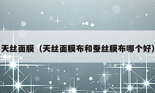 天丝面膜（天丝面膜布和蚕丝膜布哪个好）