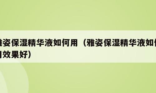 雅姿保湿精华液如何用（雅姿保湿精华液如何用效果好）