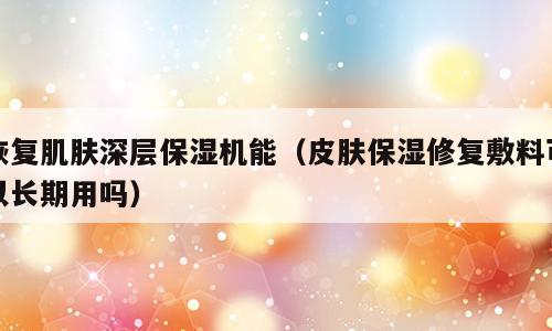 恢复肌肤深层保湿机能（皮肤保湿修复敷料可以长期用吗）