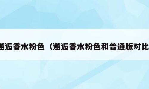 邂逅香水粉色（邂逅香水粉色和普通版对比）