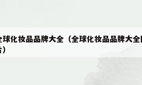 全球化妆品品牌大全（全球化妆品品牌大全图片）