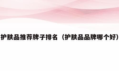 护肤品推荐牌子排名（护肤品品牌哪个好）