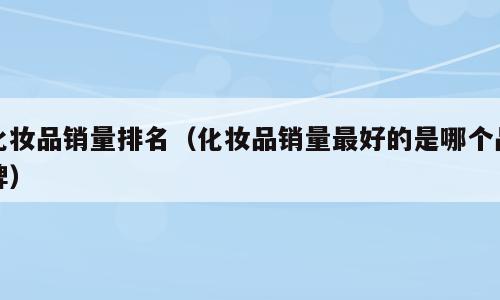 化妆品销量排名（化妆品销量最好的是哪个品牌）