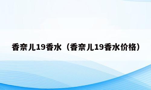 香奈儿19香水（香奈儿19香水价格）