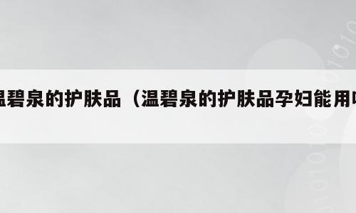 温碧泉的护肤品（温碧泉的护肤品孕妇能用吗）