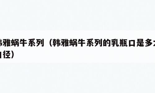 韩雅蜗牛系列（韩雅蜗牛系列的乳瓶口是多大口径）