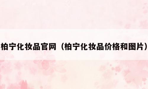 柏宁化妆品官网（柏宁化妆品价格和图片）