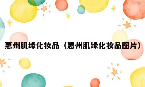 惠州肌缘化妆品（惠州肌缘化妆品图片）