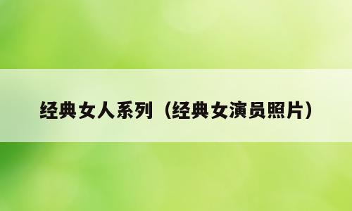 经典女人系列（经典女演员照片）