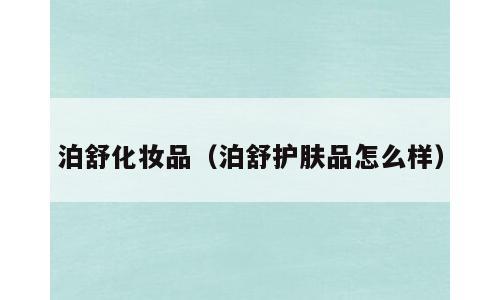 泊舒化妆品（泊舒护肤品怎么样）