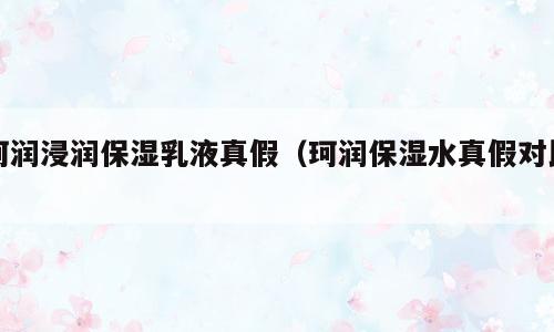 珂润浸润保湿乳液真假（珂润保湿水真假对比）