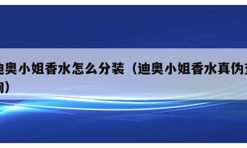 迪奥小姐香水怎么分装（迪奥小姐香水真伪查询）