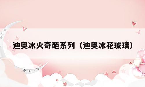 迪奥冰火奇葩系列（迪奥冰花玻璃）