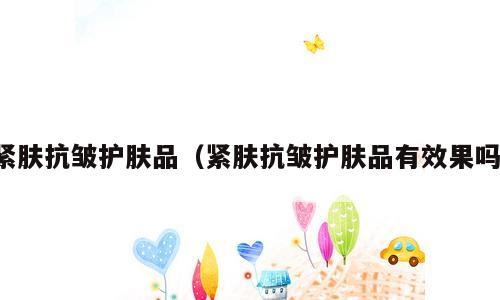 紧肤抗皱护肤品（紧肤抗皱护肤品有效果吗）