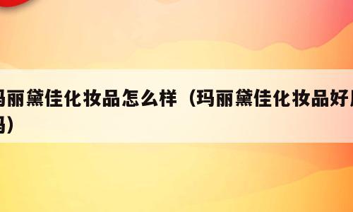 玛丽黛佳化妆品怎么样（玛丽黛佳化妆品好用吗）