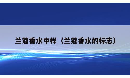 兰蔻香水中样（兰蔻香水的标志）