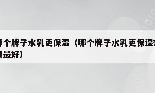 哪个牌子水乳更保湿（哪个牌子水乳更保湿效果最好）