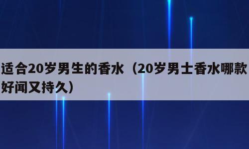 适合20岁男生的香水（20岁男士香水哪款好闻又持久）