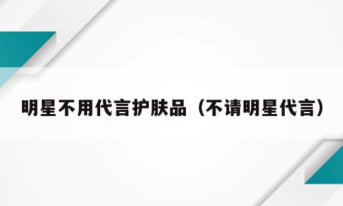 明星不用代言护肤品（不请明星代言）