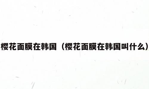 樱花面膜在韩国（樱花面膜在韩国叫什么）