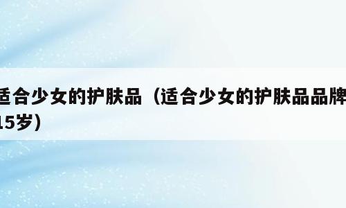 适合少女的护肤品（适合少女的护肤品品牌 15岁）