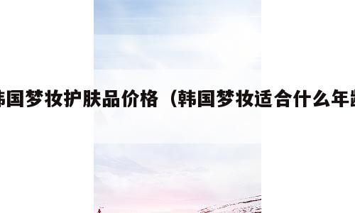 韩国梦妆护肤品价格（韩国梦妆适合什么年龄）