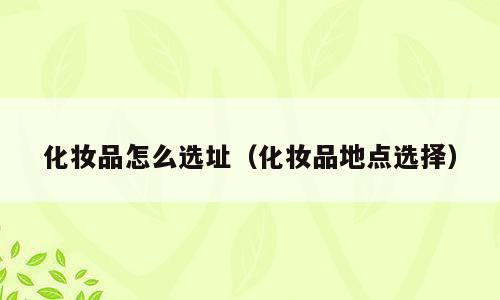 化妆品怎么选址（化妆品地点选择）