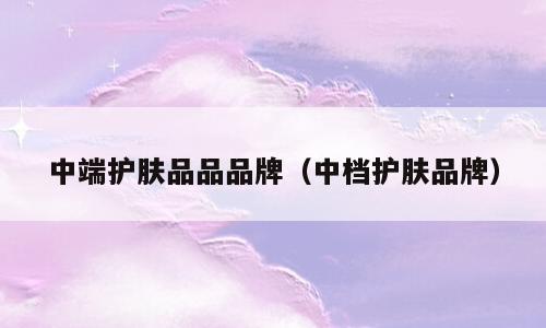 中端护肤品品品牌（中档护肤品牌）