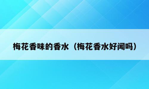 梅花香味的香水（梅花香水好闻吗）