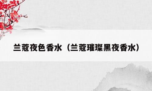 兰蔻夜色香水（兰蔻璀璨黑夜香水）