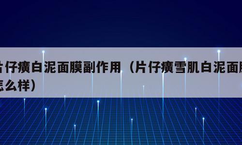 片仔癀白泥面膜副作用（片仔癀雪肌白泥面膜怎么样）