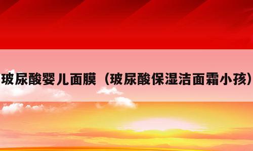 玻尿酸婴儿面膜（玻尿酸保湿洁面霜小孩）