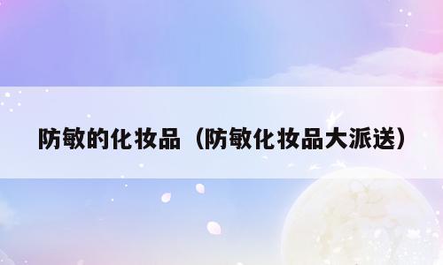 防敏的化妆品（防敏化妆品大派送）