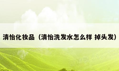清怡化妆品（清怡洗发水怎么样 掉头发）