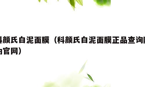科颜氏白泥面膜（科颜氏白泥面膜正品查询防伪官网）