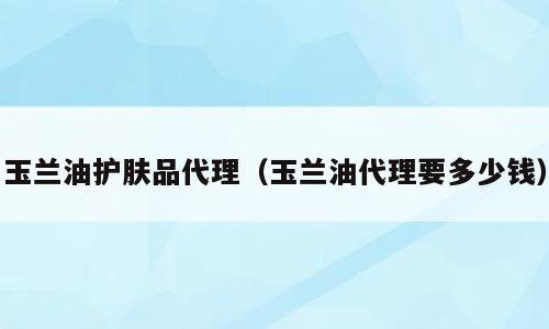 玉兰油护肤品代理（玉兰油代理要多少钱）