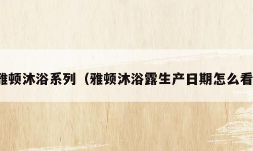 雅顿沐浴系列（雅顿沐浴露生产日期怎么看）