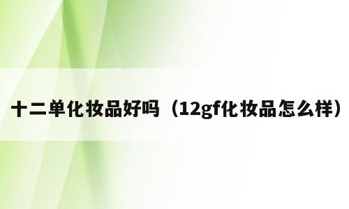 十二单化妆品好吗（12gf化妆品怎么样）