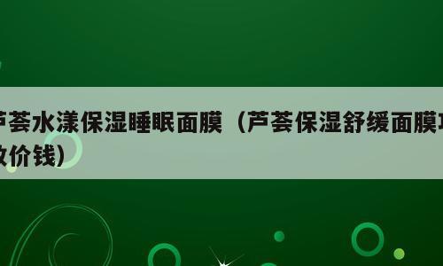 芦荟水漾保湿睡眠面膜（芦荟保湿舒缓面膜功效价钱）