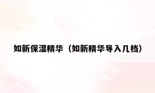 如新保湿精华（如新精华导入几档）
