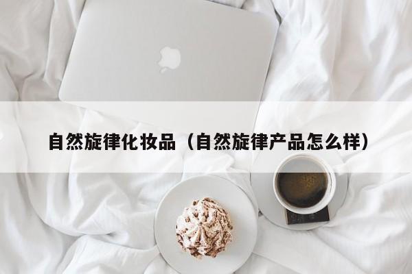 自然旋律化妆品（自然旋律产品怎么样）