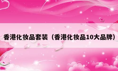 香港化妆品套装（香港化妆品10大品牌）