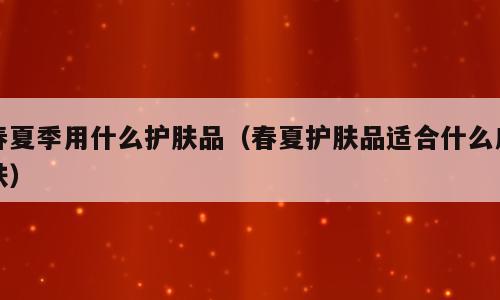 春夏季用什么护肤品（春夏护肤品适合什么皮肤）