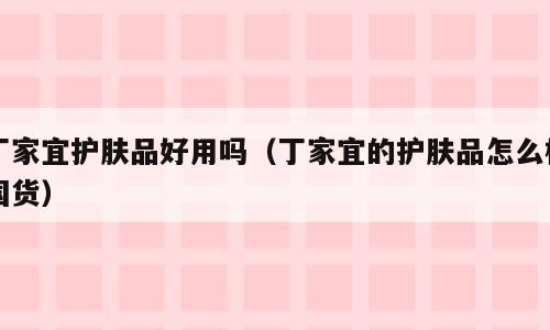 丁家宜护肤品好用吗（丁家宜的护肤品怎么样国货）
