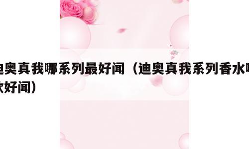 迪奥真我哪系列最好闻（迪奥真我系列香水哪款好闻）