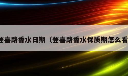登喜路香水日期（登喜路香水保质期怎么看）