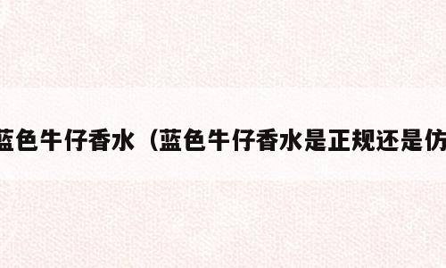 蓝色牛仔香水（蓝色牛仔香水是正规还是仿）